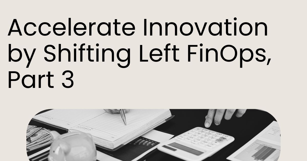 Accelerate Innovation by Shifting Left FinOps, Part 3